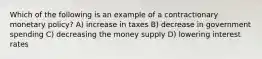 Which of the following is an example of a contractionary monetary policy? A) increase in taxes B) decrease in government spending C) decreasing the money supply D) lowering interest rates