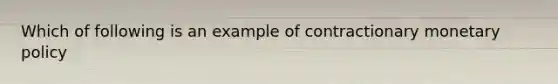 Which of following is an example of contractionary monetary policy