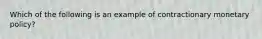 Which of the following is an example of contractionary monetary policy?