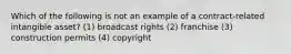 Which of the following is not an example of a contract-related intangible asset? (1) broadcast rights (2) franchise (3) construction permits (4) copyright