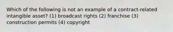 Which of the following is not an example of a contract-related intangible asset? (1) broadcast rights (2) franchise (3) construction permits (4) copyright