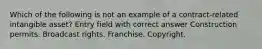 Which of the following is not an example of a contract-related intangible asset? Entry field with correct answer Construction permits. Broadcast rights. Franchise. Copyright.