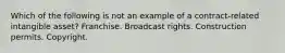 Which of the following is not an example of a contract-related intangible asset? Franchise. Broadcast rights. Construction permits. Copyright.