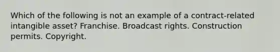 Which of the following is not an example of a contract-related intangible asset? Franchise. Broadcast rights. Construction permits. Copyright.