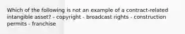 Which of the following is not an example of a contract-related intangible asset? - copyright - broadcast rights - construction permits - franchise