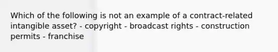 Which of the following is not an example of a contract-related intangible asset? - copyright - broadcast rights - construction permits - franchise