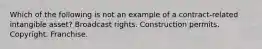 Which of the following is not an example of a contract-related intangible asset? Broadcast rights. Construction permits. Copyright. Franchise.