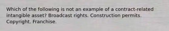 Which of the following is not an example of a contract-related intangible asset? Broadcast rights. Construction permits. Copyright. Franchise.