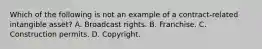 Which of the following is not an example of a contract-related intangible asset? A. Broadcast rights. B. Franchise. C. Construction permits. D. Copyright.