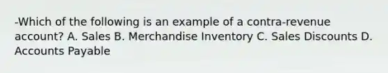 -Which of the following is an example of a contra-revenue account? A. Sales B. Merchandise Inventory C. Sales Discounts D. Accounts Payable