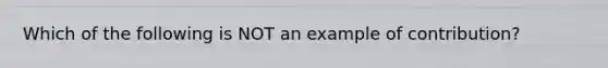 Which of the following is NOT an example of contribution?