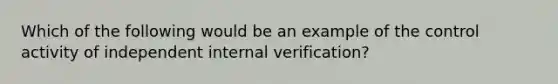 Which of the following would be an example of the control activity of independent internal verification?