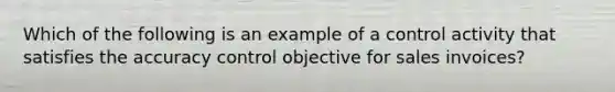 Which of the following is an example of a control activity that satisfies the accuracy control objective for sales invoices?