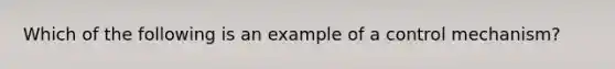 Which of the following is an example of a control mechanism?