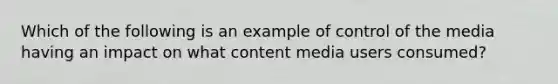 Which of the following is an example of control of the media having an impact on what content media users consumed?