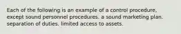 Each of the following is an example of a control​ procedure, except sound personnel procedures. a sound marketing plan. separation of duties. limited access to assets.