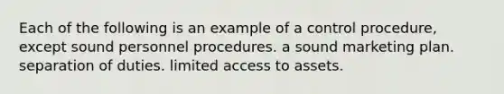 Each of the following is an example of a control​ procedure, except sound personnel procedures. a sound marketing plan. separation of duties. limited access to assets.