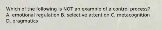 Which of the following is NOT an example of a control process? A. emotional regulation B. selective attention C. metacognition D. pragmatics