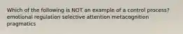 Which of the following is NOT an example of a control process? emotional regulation selective attention metacognition pragmatics