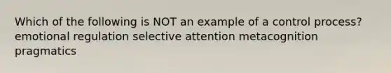 Which of the following is NOT an example of a control process? emotional regulation selective attention metacognition pragmatics