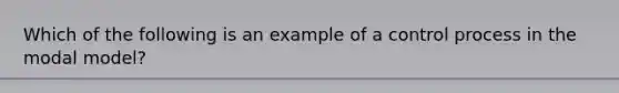 Which of the following is an example of a control process in the modal model?