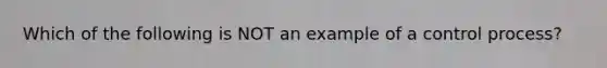 Which of the following is NOT an example of a control process?