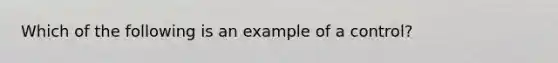 Which of the following is an example of a control?