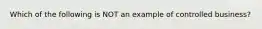 Which of the following is NOT an example of controlled business?