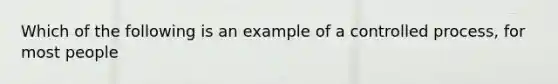 Which of the following is an example of a controlled process, for most people