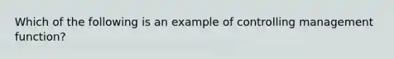 Which of the following is an example of controlling management function?