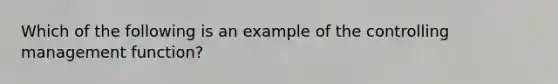 Which of the following is an example of the controlling management function?