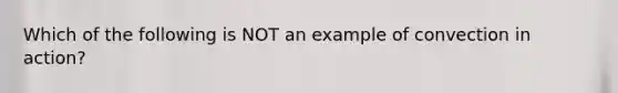 Which of the following is NOT an example of convection in action?