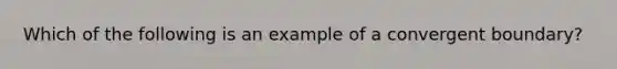 Which of the following is an example of a convergent boundary?