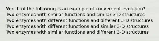 Which of the following is an example of convergent evolution? Two enzymes with similar functions and similar 3-D structures Two enzymes with different functions and different 3-D structures Two enzymes with different functions and similar 3-D structures Two enzymes with similar functions and different 3-D structures