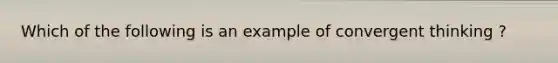 Which of the following is an example of convergent thinking ?