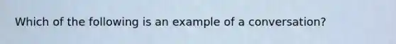 Which of the following is an example of a conversation?