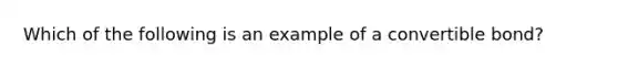 Which of the following is an example of a convertible bond?