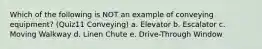 Which of the following is NOT an example of conveying equipment? (Quiz11 Conveying) a. Elevator b. Escalator c. Moving Walkway d. Linen Chute e. Drive-Through Window