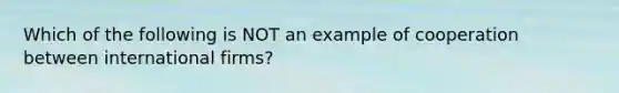 Which of the following is NOT an example of cooperation between international​ firms?