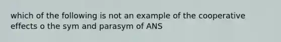 which of the following is not an example of the cooperative effects o the sym and parasym of ANS