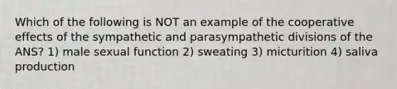 Which of the following is NOT an example of the cooperative effects of the sympathetic and parasympathetic divisions of the ANS? 1) male sexual function 2) sweating 3) micturition 4) saliva production