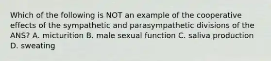 Which of the following is NOT an example of the cooperative effects of the sympathetic and parasympathetic divisions of the ANS? A. micturition B. male sexual function C. saliva production D. sweating