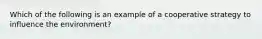 Which of the following is an example of a cooperative strategy to influence the environment?