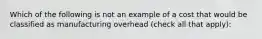 Which of the following is not an example of a cost that would be classified as manufacturing overhead​ (check all that​ apply):