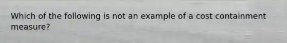 Which of the following is not an example of a cost containment measure?