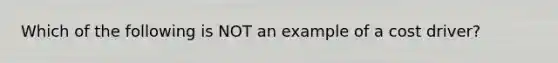 Which of the following is NOT an example of a cost driver?