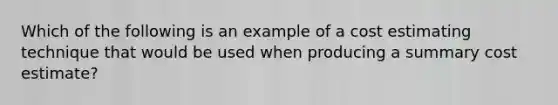 Which of the following is an example of a cost estimating technique that would be used when producing a summary cost estimate?