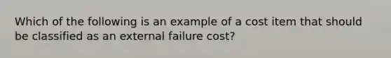 Which of the following is an example of a cost item that should be classified as an external failure​ cost?