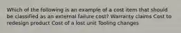 Which of the following is an example of a cost item that should be classified as an external failure cost? Warranty claims Cost to redesign product Cost of a lost unit Tooling changes