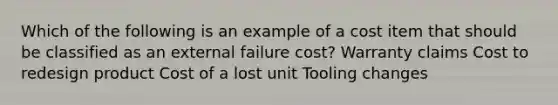 Which of the following is an example of a cost item that should be classified as an external failure cost? Warranty claims Cost to redesign product Cost of a lost unit Tooling changes